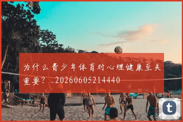 为什么青少年体育对心理健康至关重要?_20260605214440