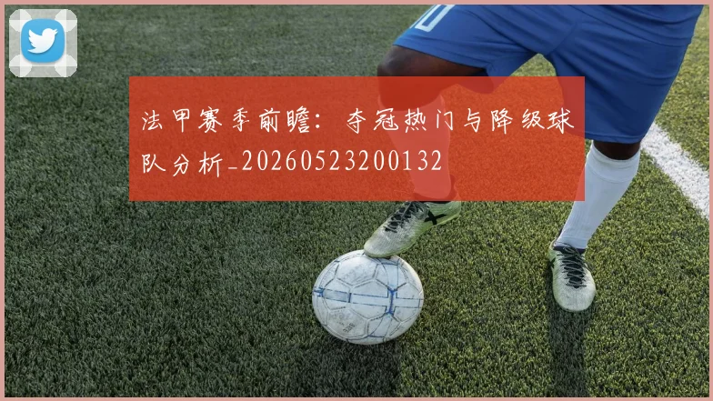 法甲赛季前瞻：夺冠热门与降级球队分析_20260523200132
