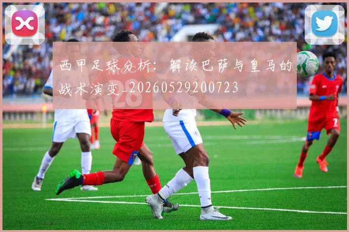 西甲足球分析:解读巴萨与皇马的战术演变_20260529200723