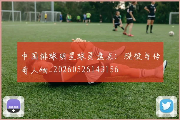中国排球明星球员盘点:现役与传奇人物_20260526143156