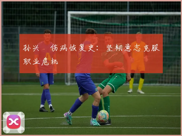 孙兴慜伤病恢复史:坚韧意志克服职业危机