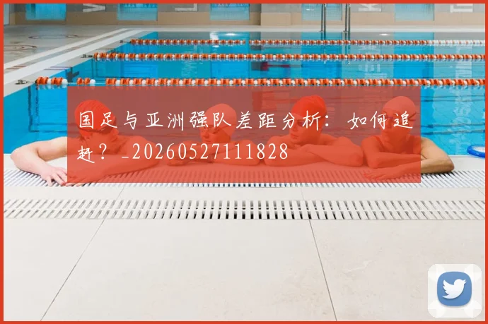 国足与亚洲强队差距分析:如何追赶?_20260527111828