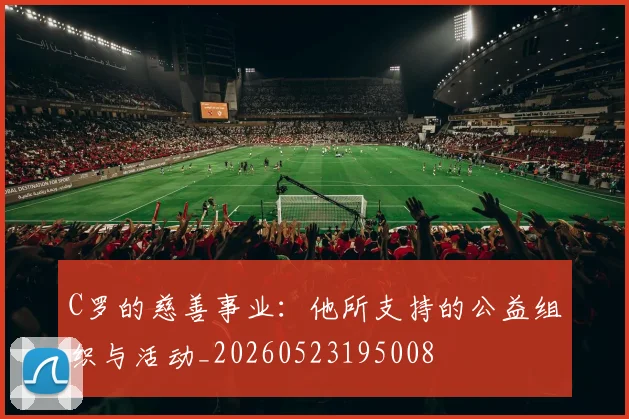 C罗的慈善事业:他所支持的公益组织与活动_20260523195008
