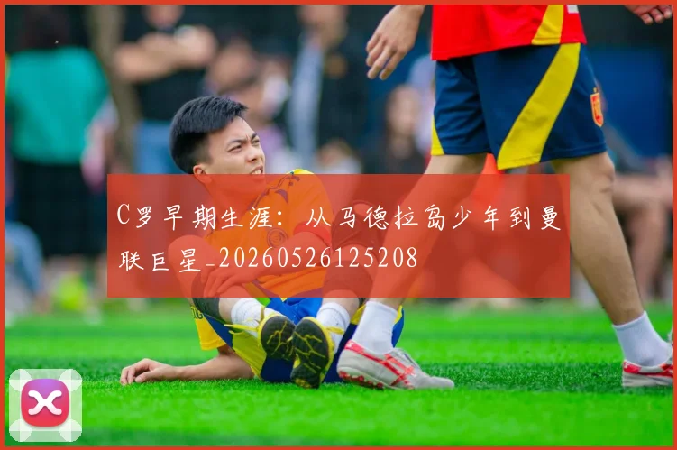 C罗早期生涯:从马德拉岛少年到曼联巨星_20260526125208