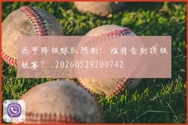 西甲降级球队预测:谁将告别顶级联赛?_20260529200742