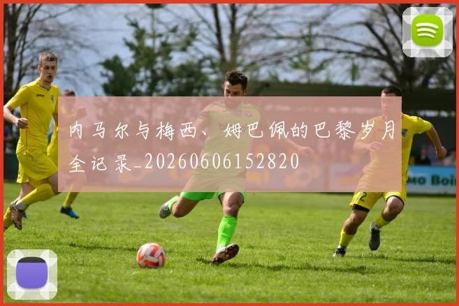 内马尔与梅西、姆巴佩的巴黎岁月全记录_20260606152820