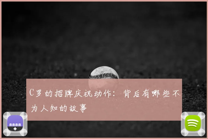 C罗的招牌庆祝动作:背后有哪些不为人知的故事