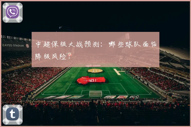 中超保级大战预测:哪些球队面临降级风险?