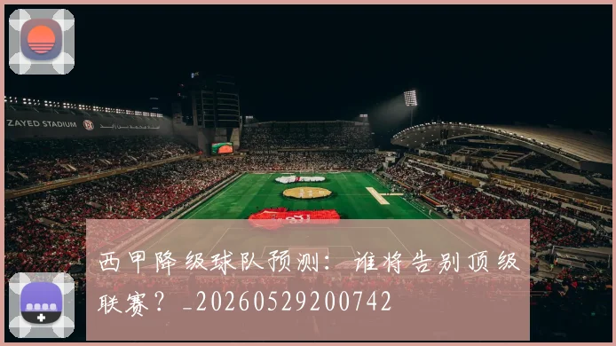 西甲降级球队预测：谁将告别顶级联赛？_20260529200742