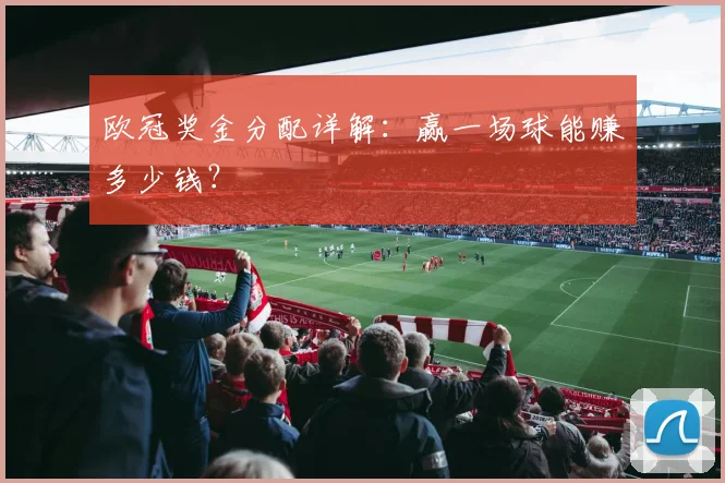欧冠奖金分配详解:赢一场球能赚多少钱?