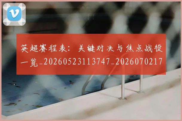 英超赛程表:关键对决与焦点战役一览_20260523113747_20260702174734