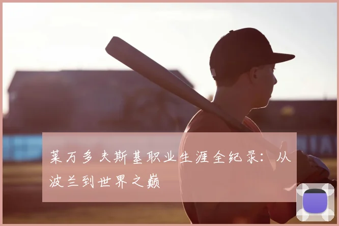 莱万多夫斯基职业生涯全纪录：从波兰到世界之巅