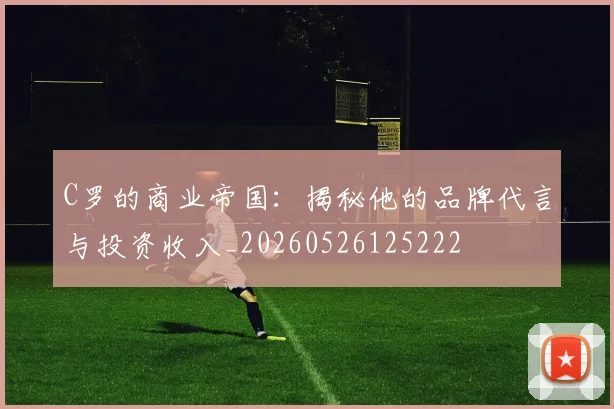 C罗的商业帝国:揭秘他的品牌代言与投资收入_20260526125222