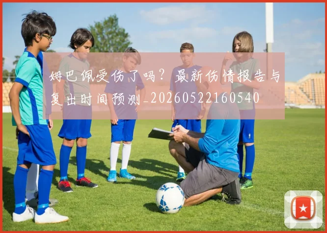 姆巴佩受伤了吗?最新伤情报告与复出时间预测_20260522160540