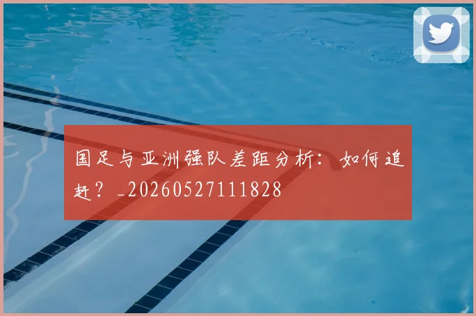 国足与亚洲强队差距分析:如何追赶?_20260527111828