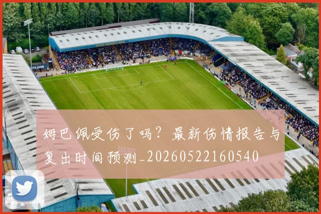 姆巴佩受伤了吗？最新伤情报告与复出时间预测_20260522160540
