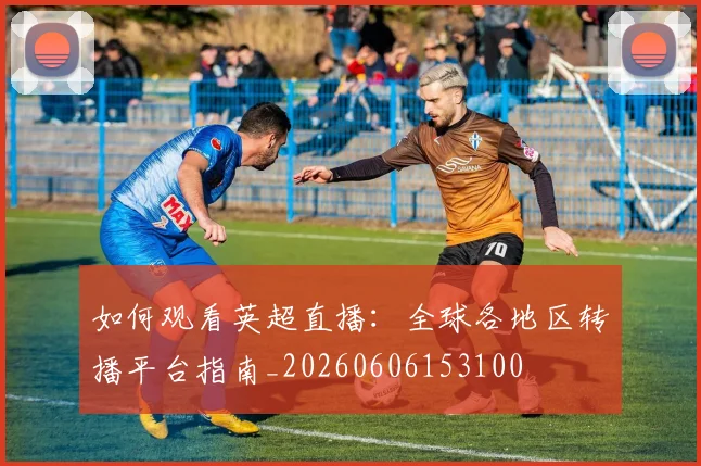 如何观看英超直播:全球各地区转播平台指南_20260606153100