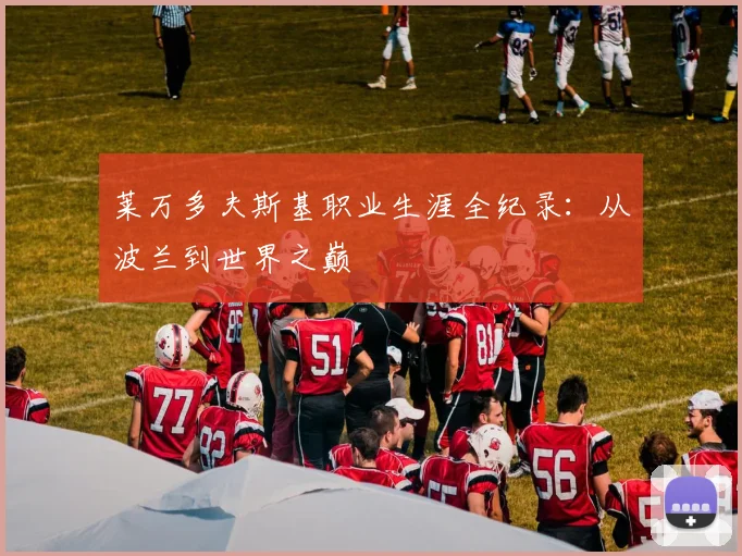 莱万多夫斯基职业生涯全纪录：从波兰到世界之巅