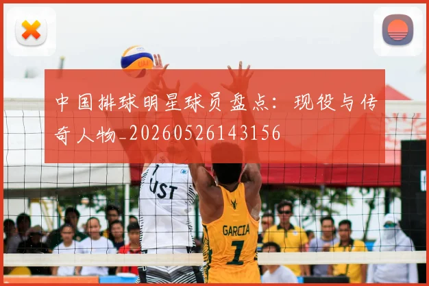 中国排球明星球员盘点:现役与传奇人物_20260526143156