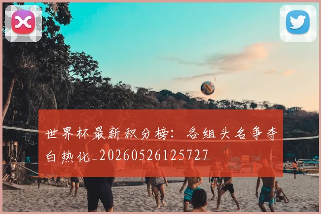 世界杯最新积分榜:各组头名争夺白热化_20260526125727