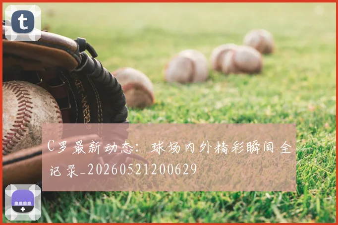 C罗最新动态:球场内外精彩瞬间全记录_20260521200629