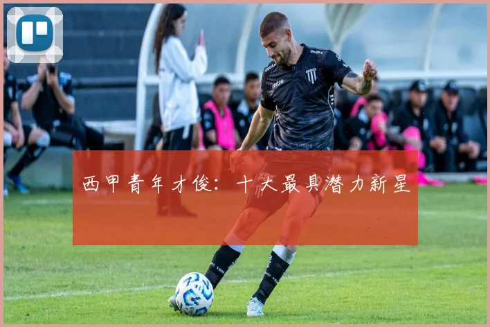 西甲青年才俊:十大最具潜力新星