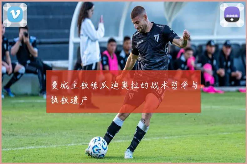 曼城主教练瓜迪奥拉的战术哲学与执教遗产