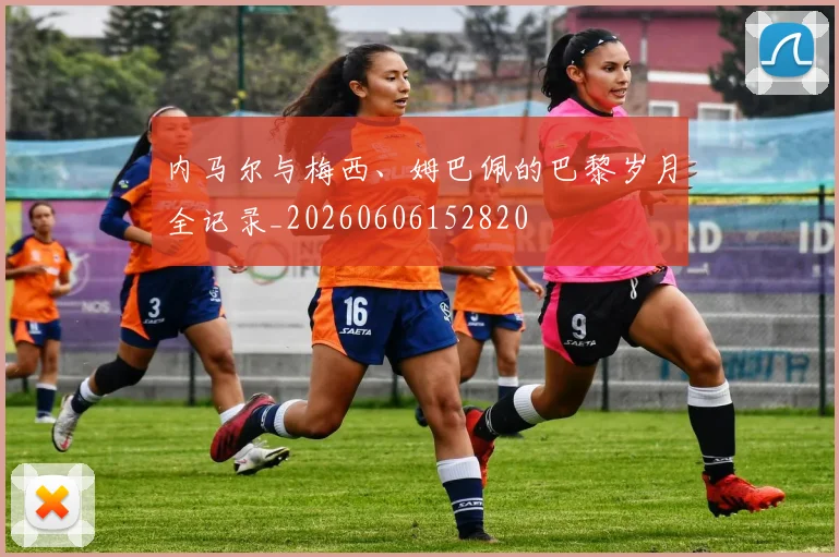 内马尔与梅西、姆巴佩的巴黎岁月全记录_20260606152820