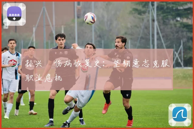 孙兴慜伤病恢复史:坚韧意志克服职业危机