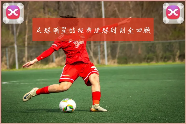 足球明星的经典进球时刻全回顾