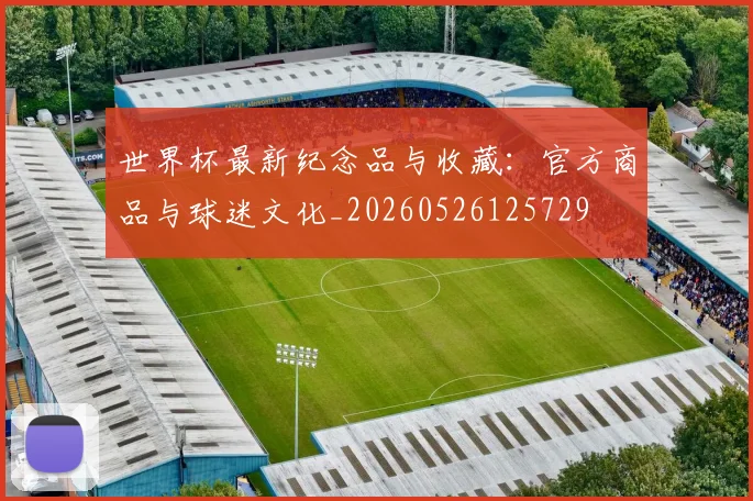 世界杯最新纪念品与收藏:官方商品与球迷文化_20260526125729