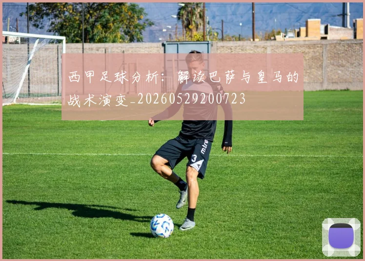 西甲足球分析:解读巴萨与皇马的战术演变_20260529200723