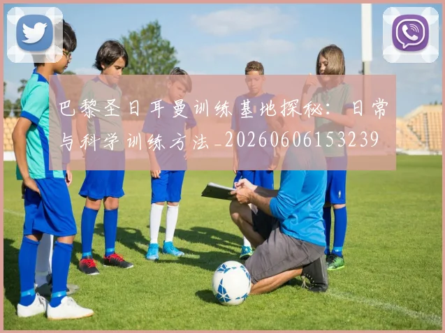 巴黎圣日耳曼训练基地探秘：日常与科学训练方法_20260606153239