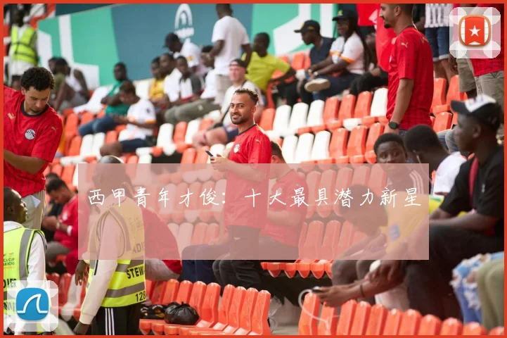 西甲青年才俊：十大最具潜力新星
