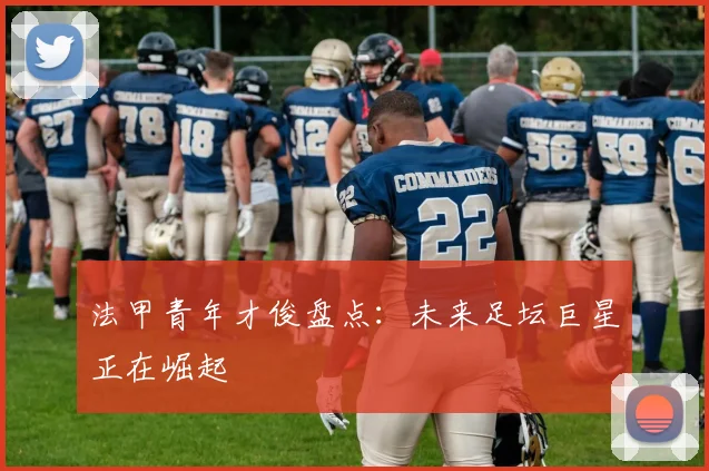 法甲青年才俊盘点:未来足坛巨星正在崛起