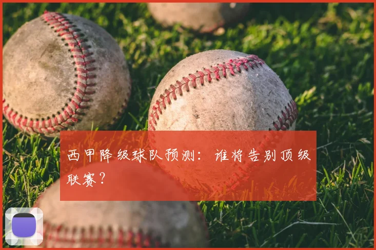 西甲降级球队预测：谁将告别顶级联赛？